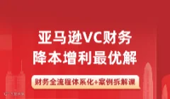 亚马逊VC财务降本增利最优解-财务全流程体系化+案例拆解课