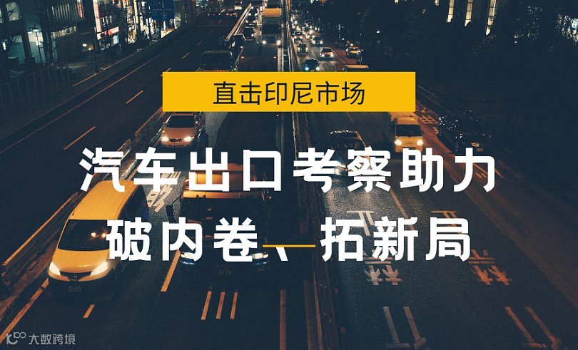 直击印尼市场：汽车出口考察助力破内卷、拓新局