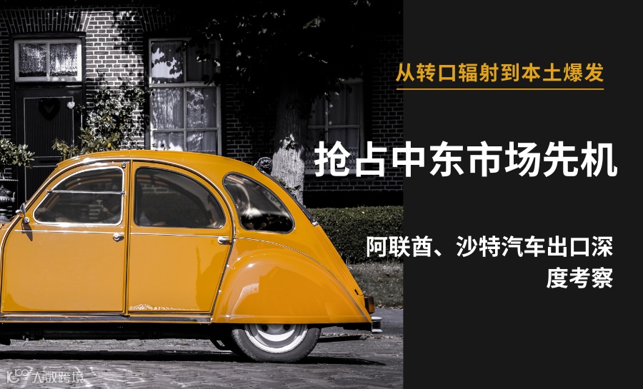 从转口辐射到本土爆发：阿联酋、沙特汽车出口深度考察，抢占中东市场先机