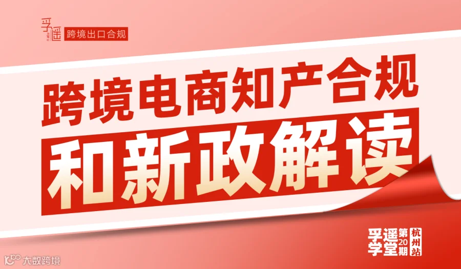 孚遥学堂第20期【杭州站】：跨境电商知产合规和新政解读