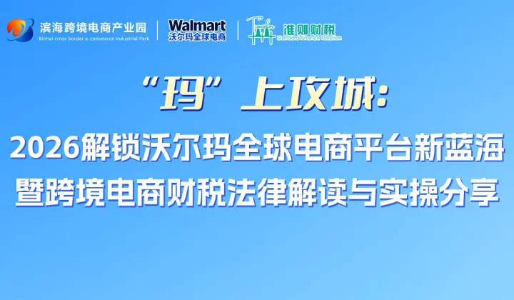 “玛”上攻城：2026解锁沃尔玛全球电商平台新蓝海 暨跨境电商财税法律解读与实操分享
