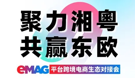 聚力湘粵，共赢东欧——eMAG平台跨境电商生态对接会