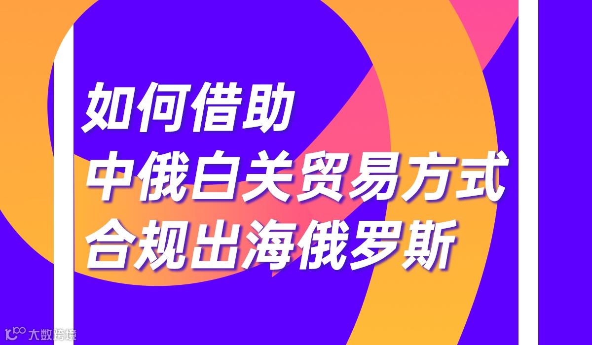 如何借助中俄白关贸易方式 合规出海俄罗斯