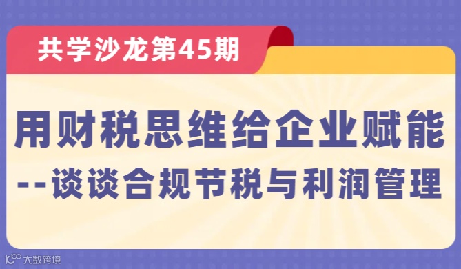 【共学沙龙】第45期：用财税思维给企业赋能 --谈谈合规节税与利润管理
