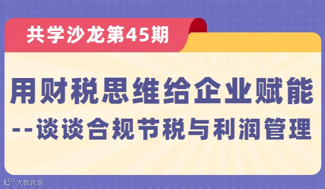【共学沙龙】第45期：用财税思维给企业赋能 --谈谈合规节税与利润管理