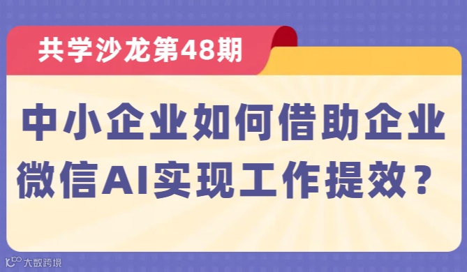 【共学沙龙】第48期：中小企业如何借助企业微信AI实现工作提效？
