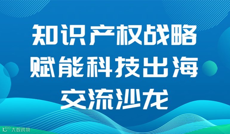 3.18【沙龙活动】知识产权战略赋能科技出海交流活动