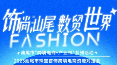 汕尾市“跨境电商+产业带”系列活动暨2025汕尾市珠宝首饰跨境电商资源对接会