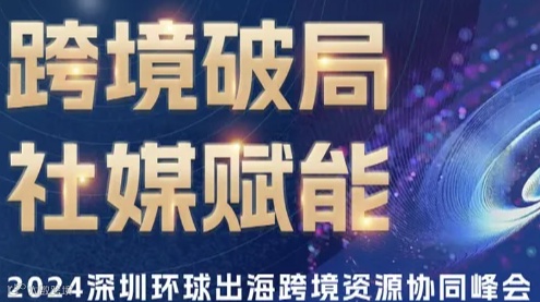 跨境破局，社媒赋能——暨2024深圳环球出海跨境资源协同峰会