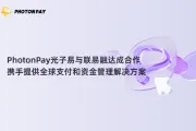 PhotonPay光子易与联易融达成合作，携手提供全球支付和资金管理解决方案