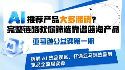 AI推荐亚马逊产品大多滞销?完整链路教你筛选靠谱蓝海产品