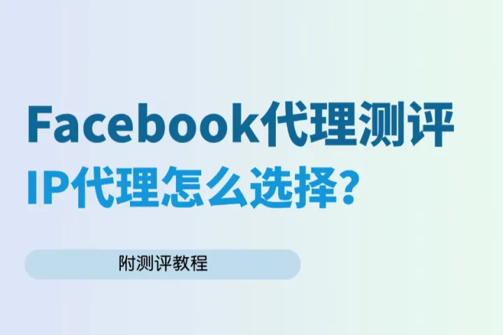 Facebook代理测评：一文解决代理IP选择难题（附测评教程）
