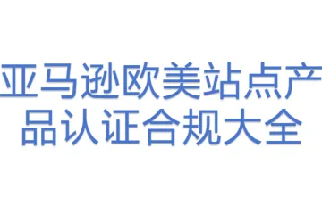 亚马逊欧美站点产品认证合规大全