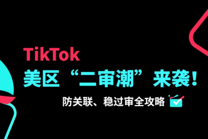 TikTok美区“二审潮”来袭！跨境卖家如何用防关联、稳过审？