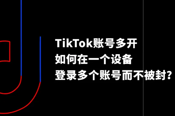 TikTok账号多开全攻略：如何在一个设备上登录多个账号而不被封？
