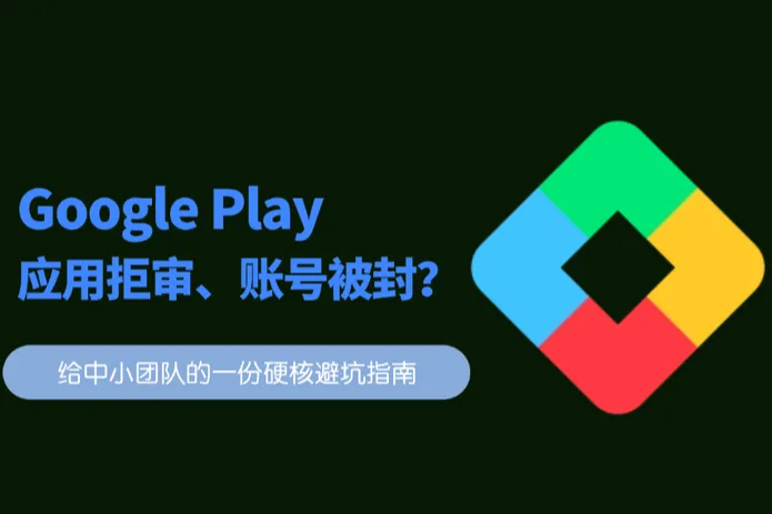 Google Play应用拒审、账号被封？给中小团队的一份硬核避坑指南