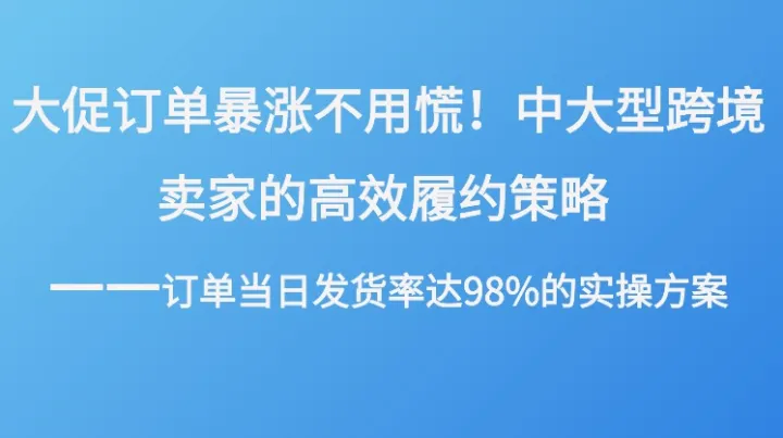 大促訂單暴漲不用慌！中大型跨境賣家的高效履約策略 | 訂單當(dāng)日發(fā)貨率達(dá)98%的實操方案