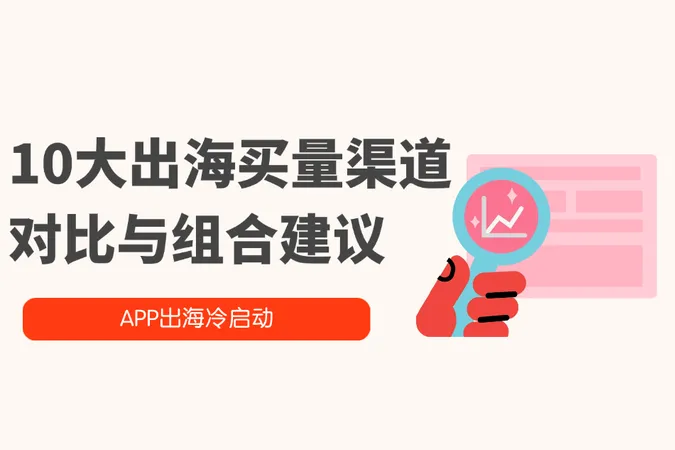 APP出海冷启动：10大出海买量渠道对比与组合建议
