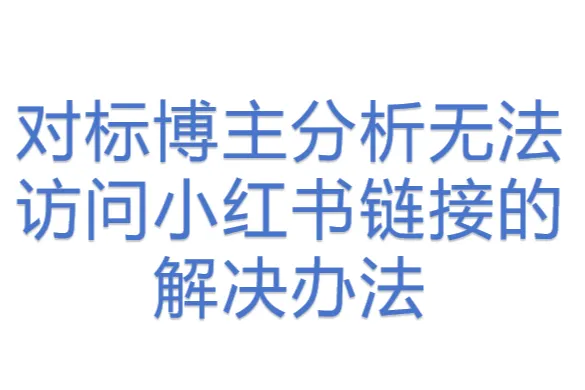 对标博主分析无法访问小红书链接的<em>解决办法</em>