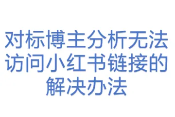 对标博主分析无法访问小红书链接的解决办法