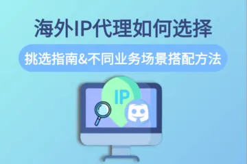 海外IP代理怎么选？附上挑选指南及不同业务场景的搭配方法