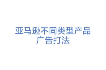 亚马逊不同类型产品广告打法
