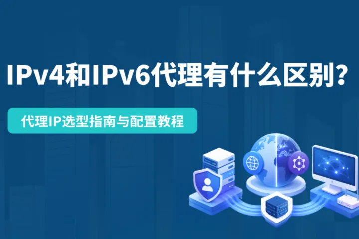 IPv4和IPv6代理有什么区别？代理IP选型指南与配置教程