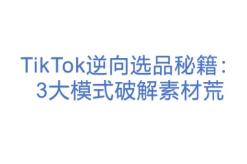 TikTok逆向选品秘籍：3大模式破解素材荒
