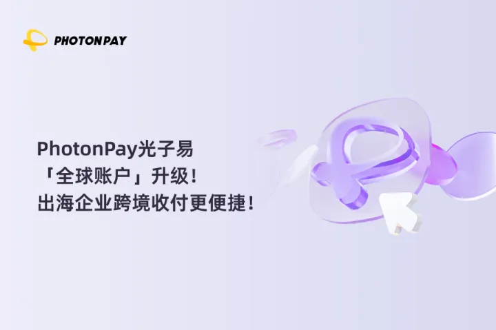PhotonPay光子易「全球账户」升级！出海企业跨境收付更便捷！