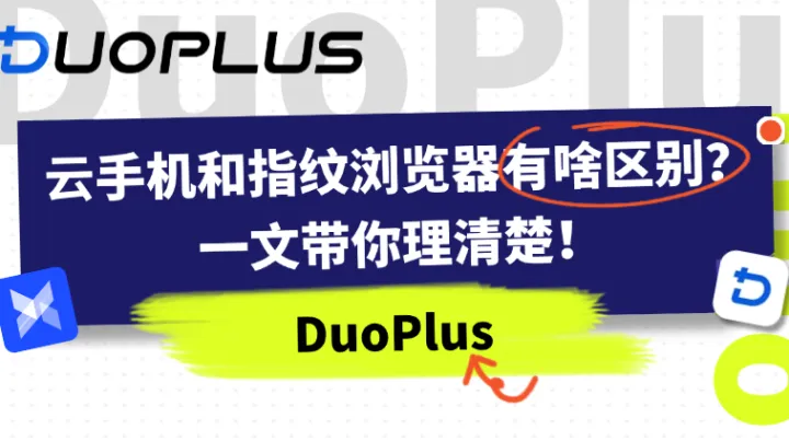 云手机和指纹浏览器到底有啥区别？该怎么选？