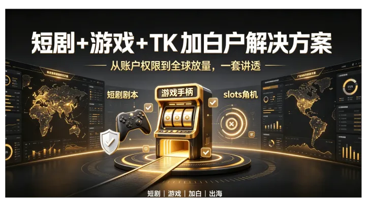 短剧游戏出海投放，TK加白户完整解决方案