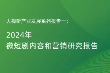 艾瑞咨询：大视听产业发展系列报告一2024年微短剧内容和营销研究报告