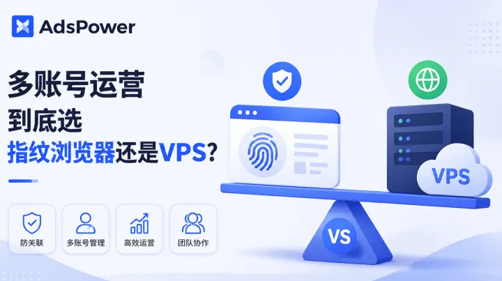 多账号运营到底选指纹浏览器还是VPS？一篇文章告诉你