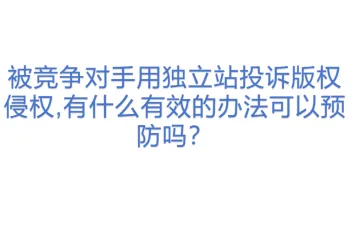 被竞争对手用独立站投诉版权侵权,有什么有效的办法可以预防吗？