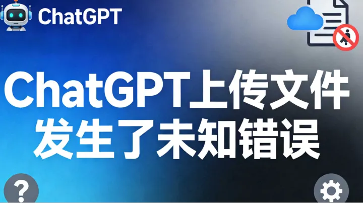 ChatGPT上传文件发生了未知错误？一文教你彻底解决上传失败问题（2026最新版）