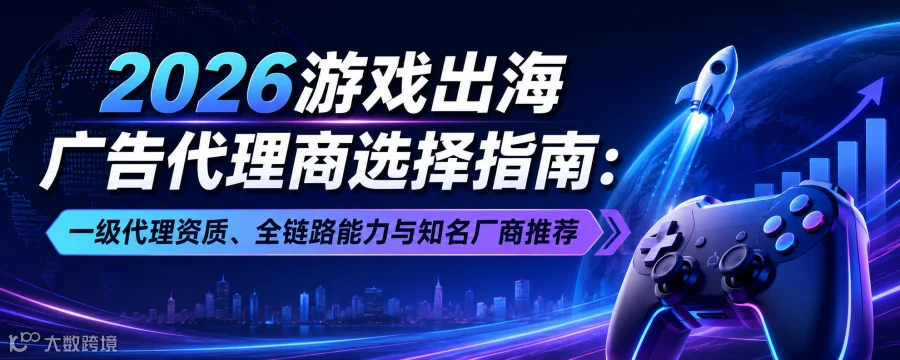 2026游戏出海广告代理商选择指南