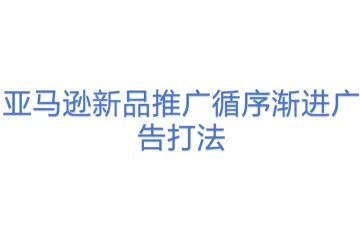 亚马逊新品推广循序渐进广告打法