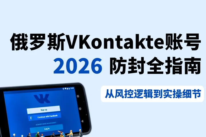 俄罗斯VKontakte账号防封全指南（2026）：从风控逻辑到实操细节