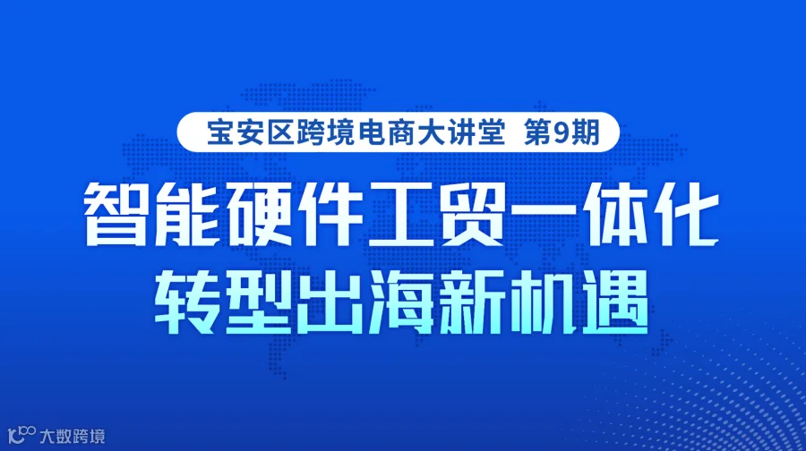 宝安区跨境电商大讲堂第 9 期「智能硬件工贸一体化转型出海新机遇」