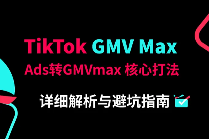 一文读懂 TikTok GMVmax： TikTok Ads转GMVmax 核心打法