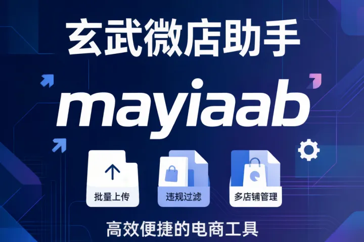 玄武微店助手：微信小店上货软件，批量上传与违规过滤多店铺管理全解析