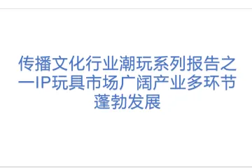 传播文化行业潮玩系列报告之一IP玩具市场广阔产业多环节蓬勃发展