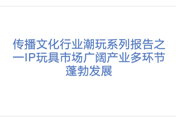 传播文化行业潮玩系列报告<em>之一</em>IP玩具市场广阔产业多环节蓬勃发展