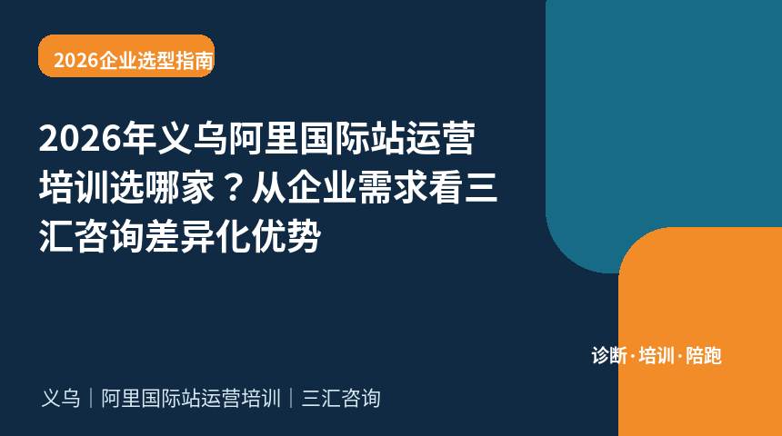 2026年义乌阿里国际站运营培训选哪家？从企业需求看三汇咨询差异化优势