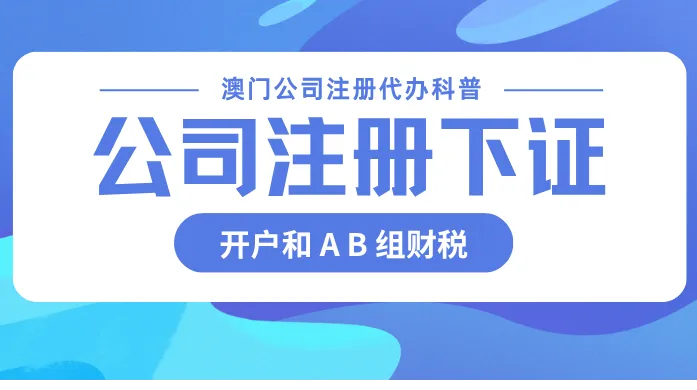 澳门公司注册代办科普：为什么说公司注册下证不难，开户和 A B 组财税才是