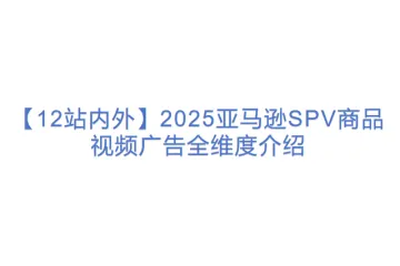 【12站内外】2025亚马逊SPV商品视频广告全维度介绍(1)