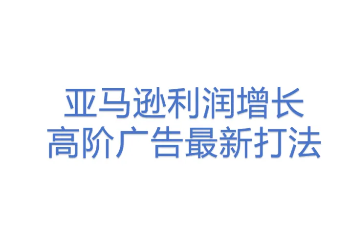 亚马逊利润增长，高阶广告<em>最新</em>打法