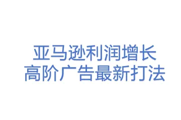 亚马逊利润增长，高阶广告最新打法