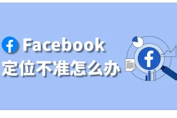 谨防客户流失！为什么Facebook定位不准？怎么解决？