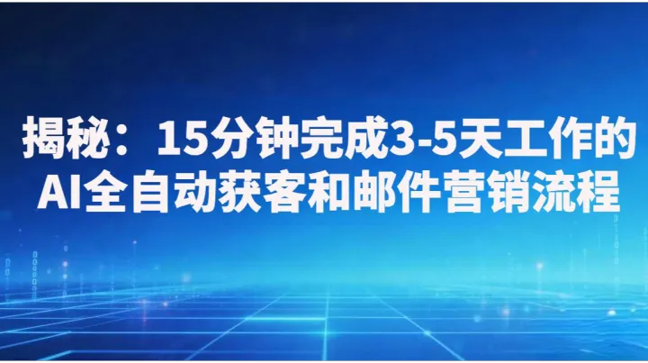 揭秘:15分钟完成3-5天工作的AI全自动获客和邮件营销流程